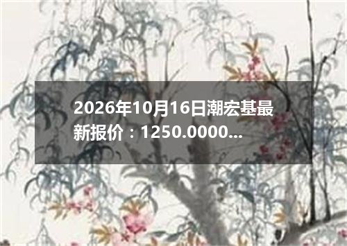 2026年10月16日潮宏基最新报价：1250.0000 元/克