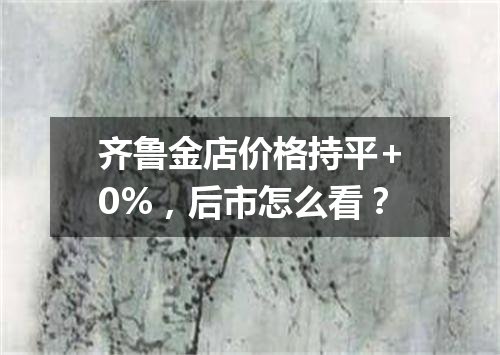 齐鲁金店价格持平+0%，后市怎么看？