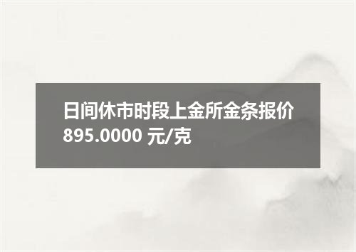 日间休市时段上金所金条报价895.0000 元/克