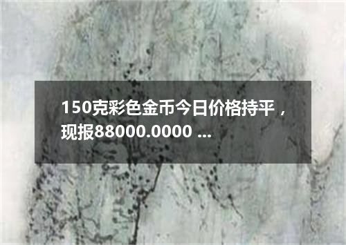 150克彩色金币今日价格持平，现报88000.0000 元/枚