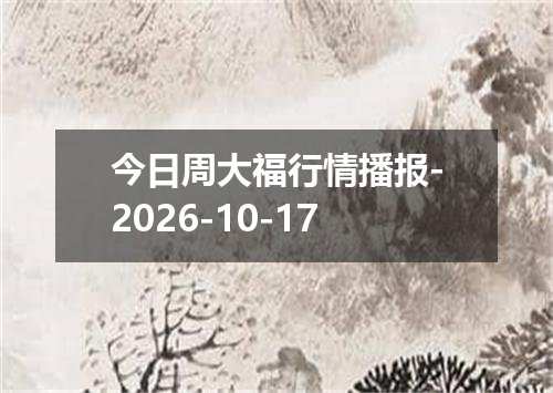 今日周大福行情播报-2026-10-17