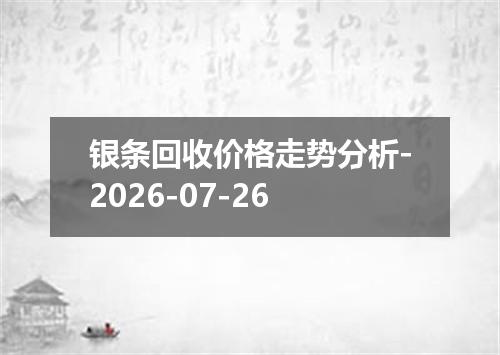 银条回收价格走势分析-2026-07-26