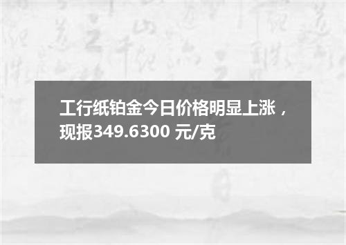 工行纸铂金今日价格明显上涨，现报349.6300 元/克