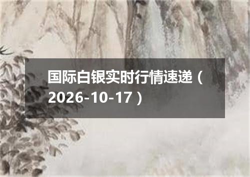 国际白银实时行情速递（2026-10-17）