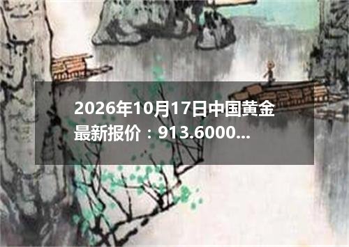 2026年10月17日中国黄金最新报价：913.6000 元/克