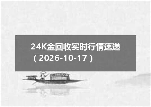 24K金回收实时行情速递（2026-10-17）