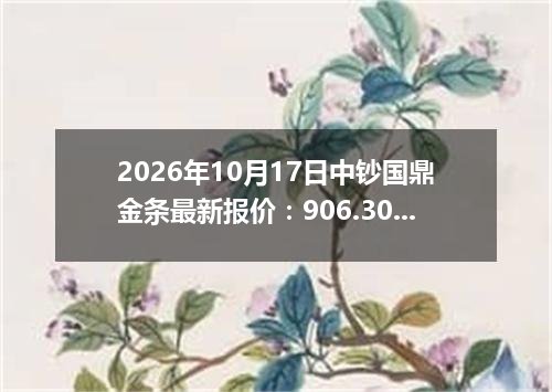 2026年10月17日中钞国鼎金条最新报价：906.3000 元/克