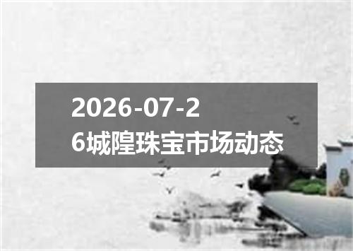 2026-07-26城隍珠宝市场动态