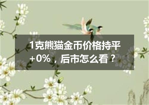 1克熊猫金币价格持平+0%，后市怎么看？