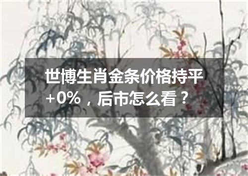 世博生肖金条价格持平+0%，后市怎么看？