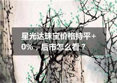 星光达珠宝价格持平+0%，后市怎么看？