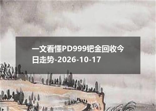 一文看懂PD999钯金回收今日走势-2026-10-17