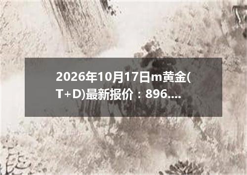 2026年10月17日m黄金(T+D)最新报价：896.8000 元/克