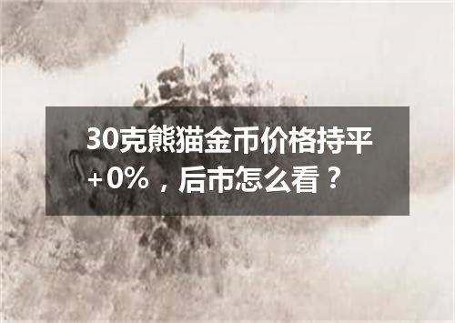 30克熊猫金币价格持平+0%，后市怎么看？