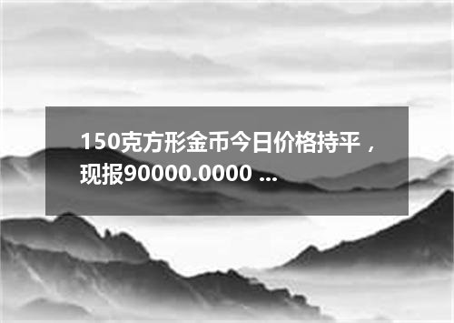 150克方形金币今日价格持平，现报90000.0000 元/枚