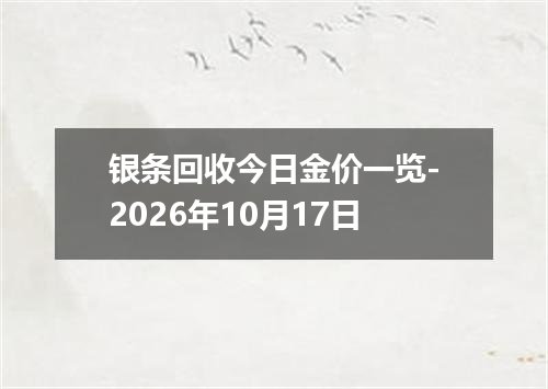 银条回收今日金价一览-2026年10月17日