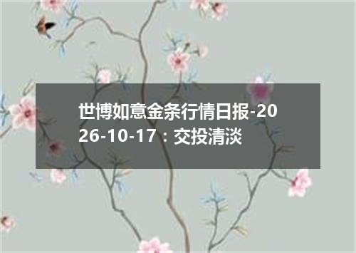 世博如意金条行情日报-2026-10-17：交投清淡