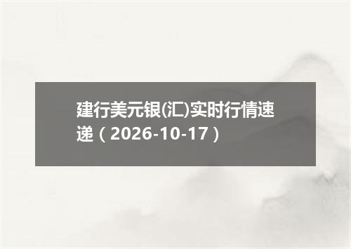 建行美元银(汇)实时行情速递（2026-10-17）