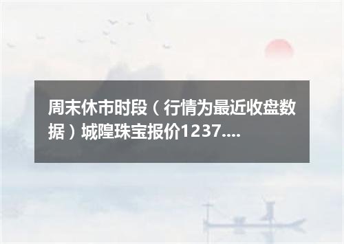 周末休市时段（行情为最近收盘数据）城隍珠宝报价1237.0000 元/克