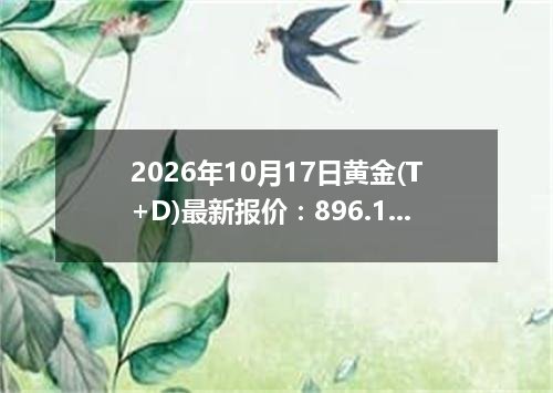 2026年10月17日黄金(T+D)最新报价：896.1000 元/克