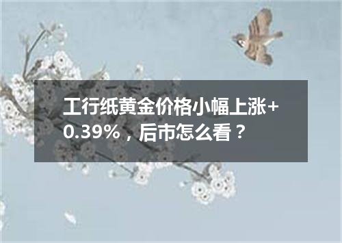 工行纸黄金价格小幅上涨+0.39%，后市怎么看？