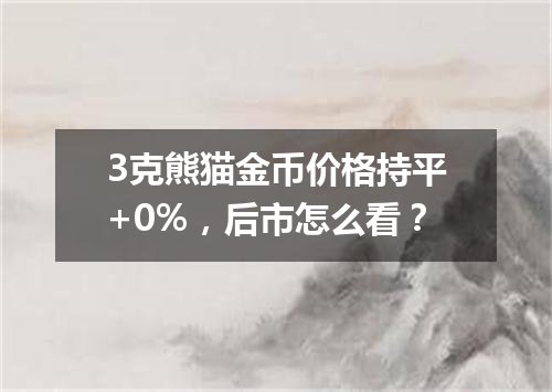 3克熊猫金币价格持平+0%，后市怎么看？