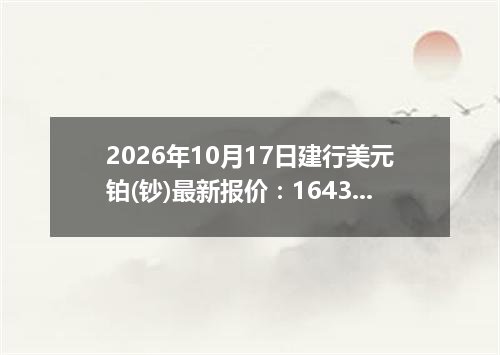 2026年10月17日建行美元铂(钞)最新报价：1643.5100 美元/盎司