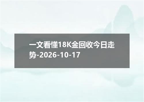 一文看懂18K金回收今日走势-2026-10-17