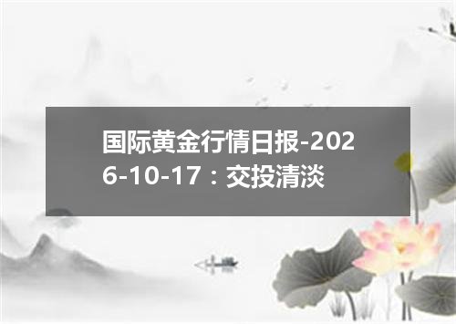 国际黄金行情日报-2026-10-17：交投清淡