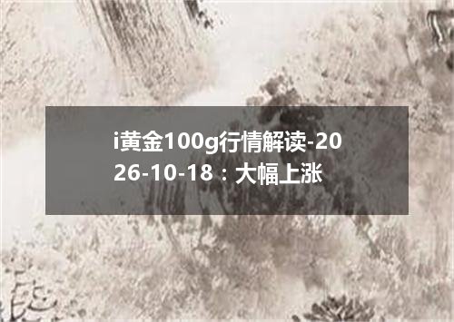 i黄金100g行情解读-2026-10-18：大幅上涨
