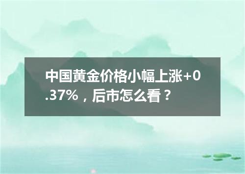 中国黄金价格小幅上涨+0.37%，后市怎么看？