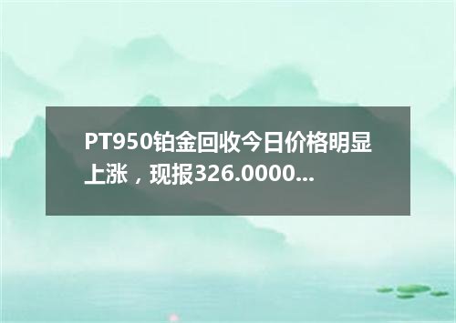 PT950铂金回收今日价格明显上涨，现报326.0000 元/克