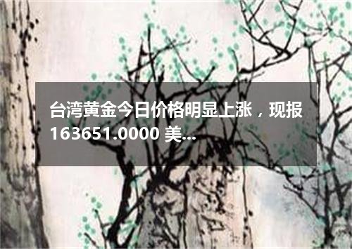 台湾黄金今日价格明显上涨，现报163651.0000 美元/盎司