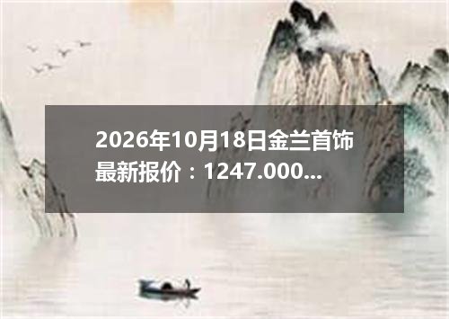 2026年10月18日金兰首饰最新报价：1247.0000 元/克