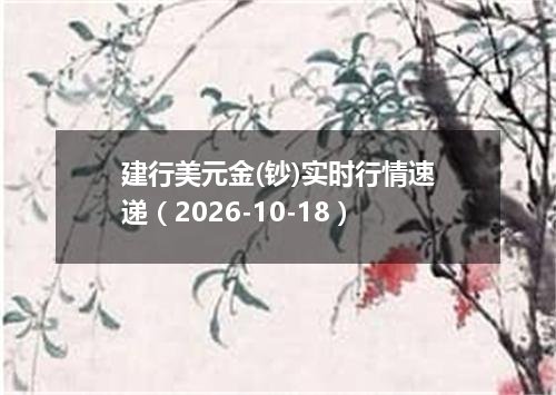 建行美元金(钞)实时行情速递（2026-10-18）