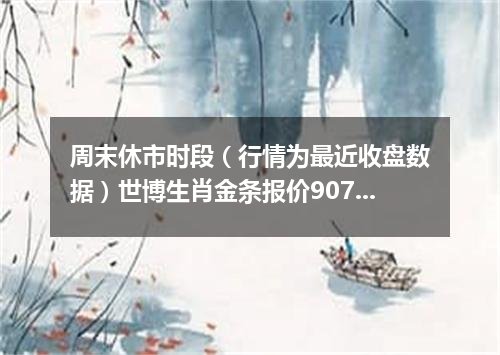 周末休市时段（行情为最近收盘数据）世博生肖金条报价907.3000 元/克