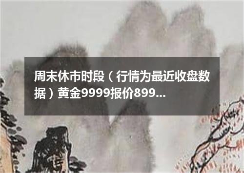 周末休市时段（行情为最近收盘数据）黄金9999报价899.0000 元/克