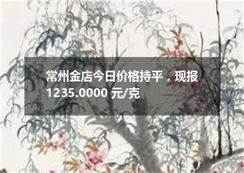 常州金店今日价格持平，现报1235.0000 元/克
