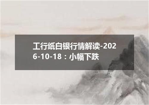 工行纸白银行情解读-2026-10-18：小幅下跌
