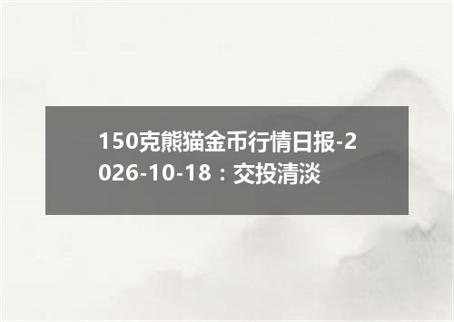 150克熊猫金币行情日报-2026-10-18：交投清淡