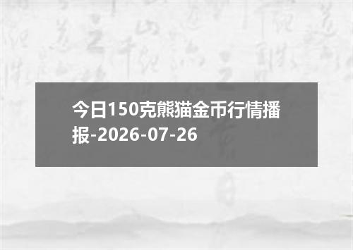 今日150克熊猫金币行情播报-2026-07-26