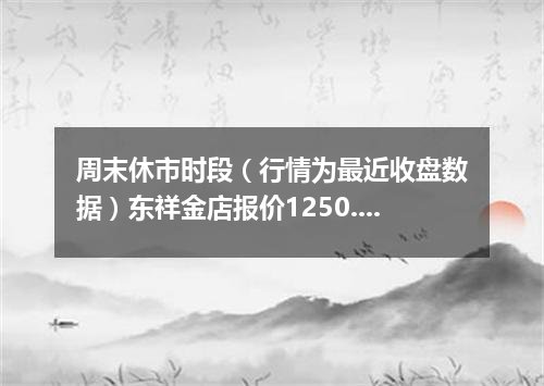 周末休市时段（行情为最近收盘数据）东祥金店报价1250.0000 元/克