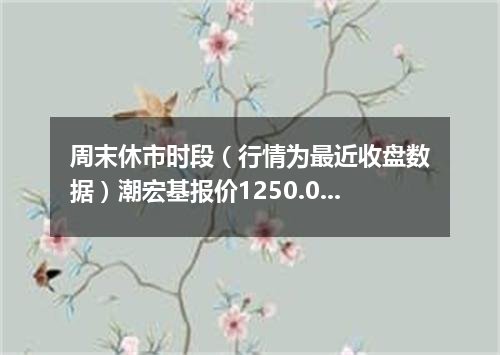 周末休市时段（行情为最近收盘数据）潮宏基报价1250.0000 元/克