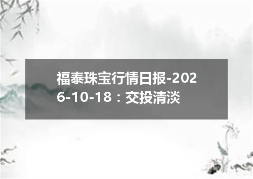 福泰珠宝行情日报-2026-10-18：交投清淡