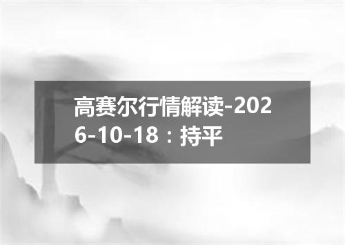 高赛尔行情解读-2026-10-18：持平