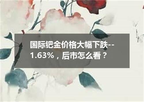国际钯金价格大幅下跌--1.63%，后市怎么看？