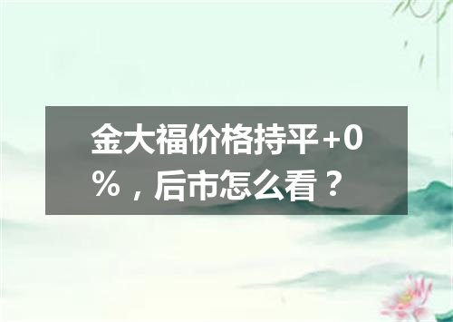 金大福价格持平+0%，后市怎么看？