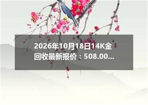 2026年10月18日14K金回收最新报价：508.0000 元/克