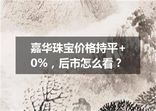 嘉华珠宝价格持平+0%，后市怎么看？
