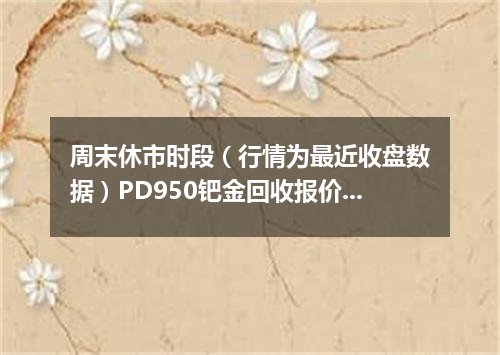 周末休市时段（行情为最近收盘数据）PD950钯金回收报价200.0000 元/克